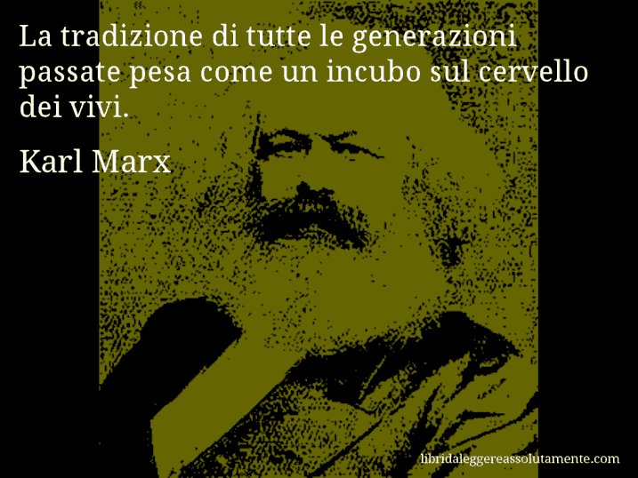 Aforisma di Karl Marx : La tradizione di tutte le generazioni passate pesa come un incubo sul cervello dei vivi.