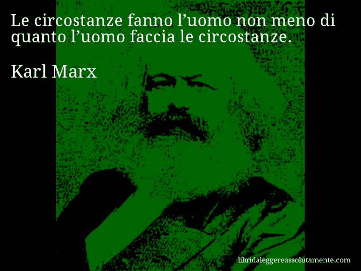 Aforisma di Karl Marx : Le circostanze fanno l’uomo non meno di quanto l’uomo faccia le circostanze.
