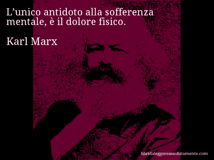 Aforisma di Karl Marx : L’unico antidoto alla sofferenza mentale, è il dolore fisico.