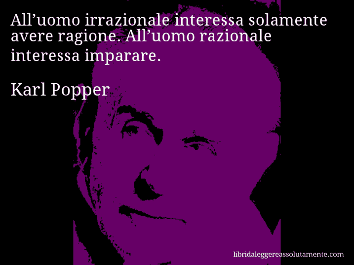 Aforisma di Karl Popper : All’uomo irrazionale interessa solamente avere ragione. All’uomo razionale interessa imparare.