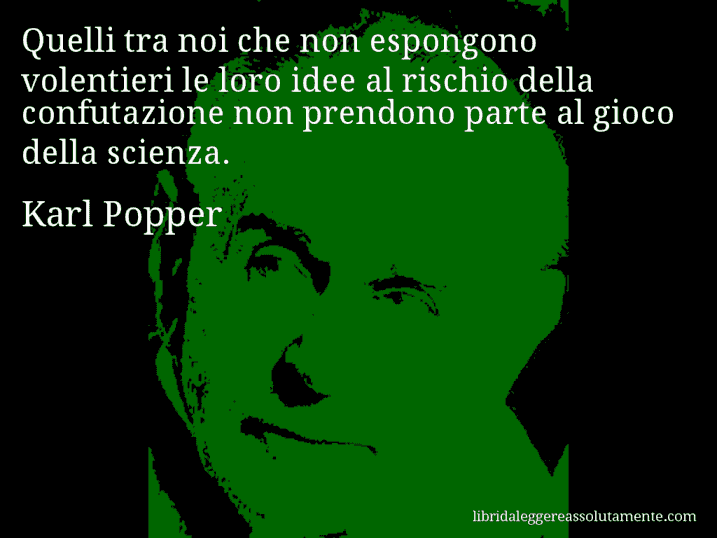 Aforisma di Karl Popper : Quelli tra noi che non espongono volentieri le loro idee al rischio della confutazione non prendono parte al gioco della scienza.