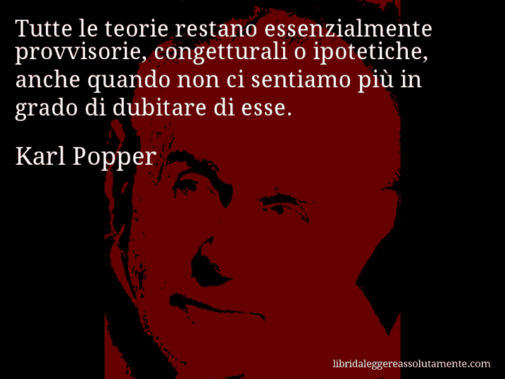 Aforisma di Karl Popper : Tutte le teorie restano essenzialmente provvisorie, congetturali o ipotetiche, anche quando non ci sentiamo più in grado di dubitare di esse.