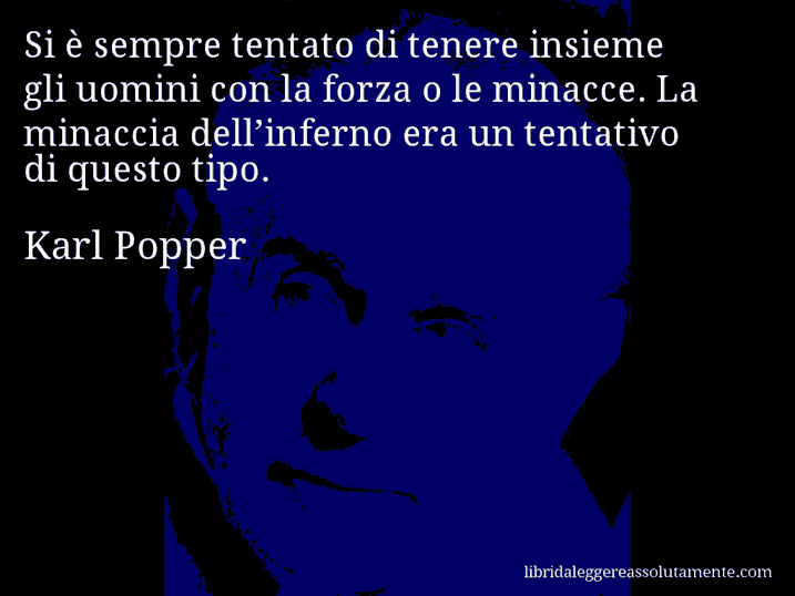 Aforisma di Karl Popper : Si è sempre tentato di tenere insieme gli uomini con la forza o le minacce. La minaccia dell’inferno era un tentativo di questo tipo.