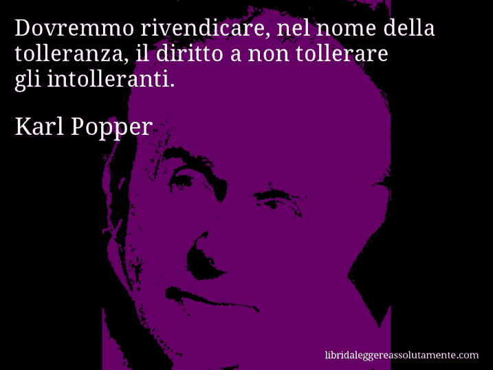 Aforisma di Karl Popper : Dovremmo rivendicare, nel nome della tolleranza, il diritto a non tollerare gli intolleranti.