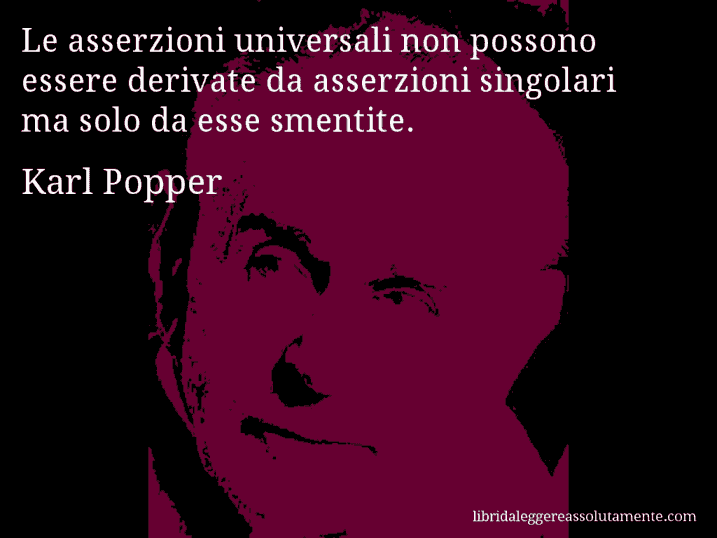Aforisma di Karl Popper : Le asserzioni universali non possono essere derivate da asserzioni singolari ma solo da esse smentite.