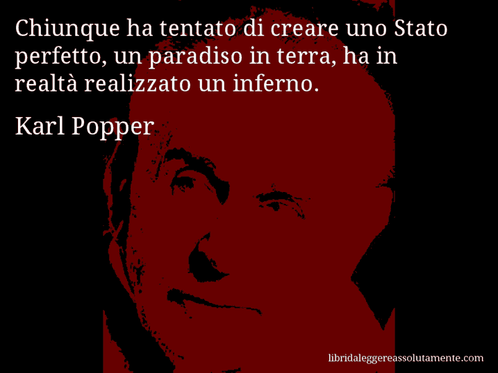 Aforisma di Karl Popper : Chiunque ha tentato di creare uno Stato perfetto, un paradiso in terra, ha in realtà realizzato un inferno.