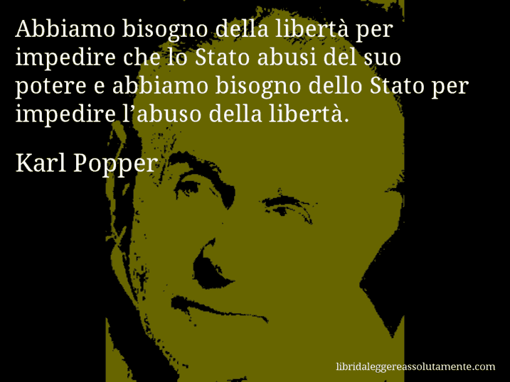 Aforisma di Karl Popper : Abbiamo bisogno della libertà per impedire che lo Stato abusi del suo potere e abbiamo bisogno dello Stato per impedire l’abuso della libertà.