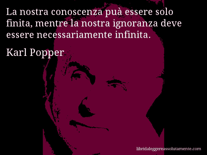 Aforisma di Karl Popper : La nostra conoscenza puà essere solo finita, mentre la nostra ignoranza deve essere necessariamente infinita.