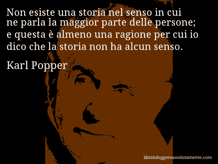 Aforisma di Karl Popper : Non esiste una storia nel senso in cui ne parla la maggior parte delle persone; e questa è almeno una ragione per cui io dico che la storia non ha alcun senso.