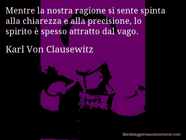 Aforisma di Karl Von Clausewitz : Mentre la nostra ragione si sente spinta alla chiarezza e alla precisione, lo spirito è spesso attratto dal vago.