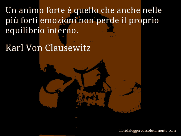 Aforisma di Karl Von Clausewitz : Un animo forte è quello che anche nelle più forti emozioni non perde il proprio equilibrio interno.