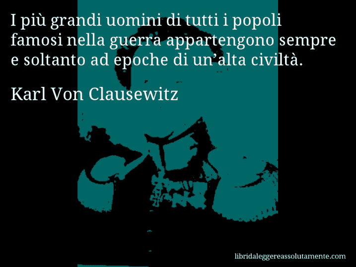 Aforisma di Karl Von Clausewitz : I più grandi uomini di tutti i popoli famosi nella guerra appartengono sempre e soltanto ad epoche di un’alta civiltà.