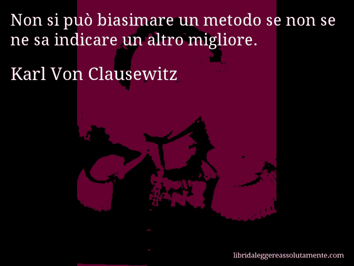 Aforisma di Karl Von Clausewitz : Non si può biasimare un metodo se non se ne sa indicare un altro migliore.