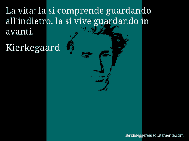 Aforisma di Kierkegaard : La vita: la si comprende guardando all'indietro, la si vive guardando in avanti.