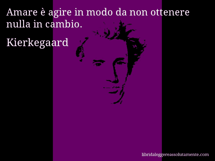 Aforisma di Kierkegaard : Amare è agire in modo da non ottenere nulla in cambio.