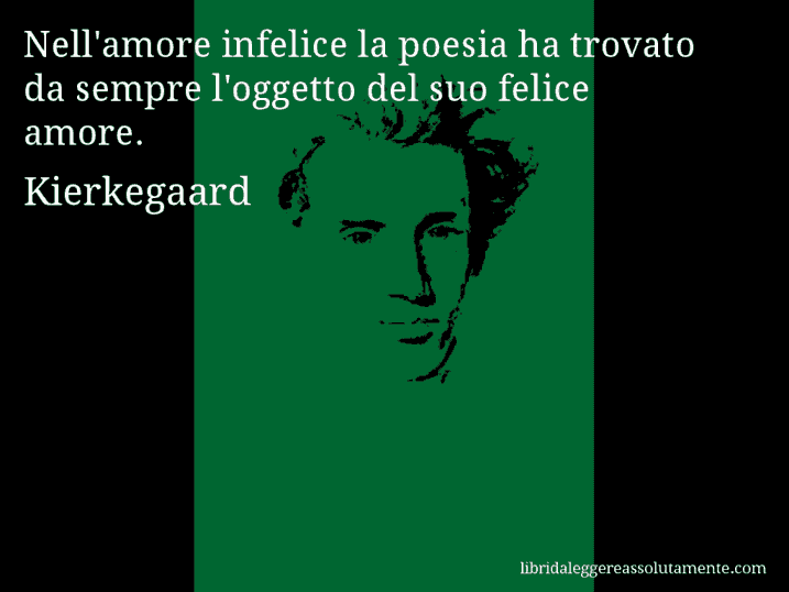 Aforisma di Kierkegaard : Nell'amore infelice la poesia ha trovato da sempre l'oggetto del suo felice amore.