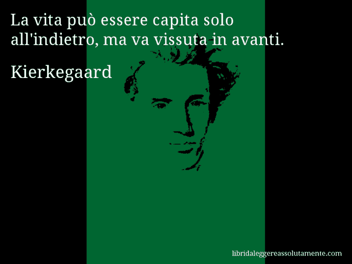 Aforisma di Kierkegaard : La vita può essere capita solo all'indietro, ma va vissuta in avanti.