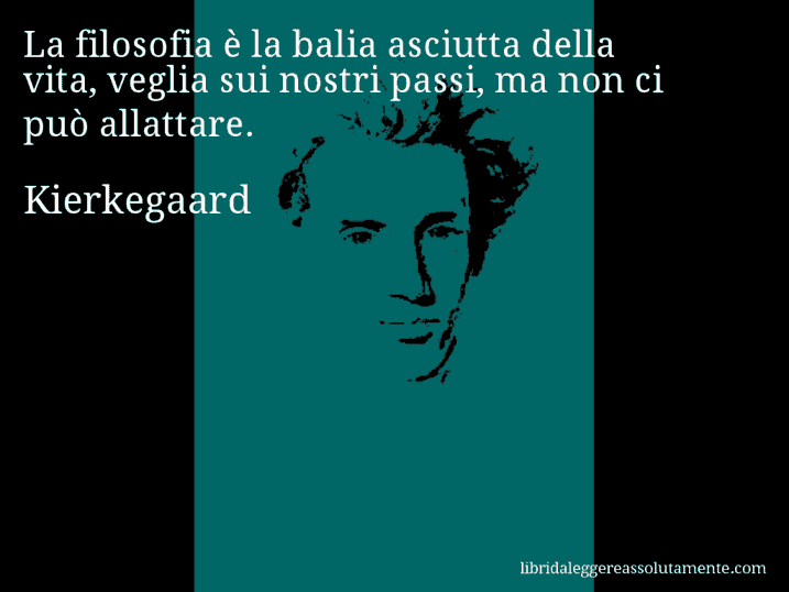 Aforisma di Kierkegaard : La filosofia è la balia asciutta della vita, veglia sui nostri passi, ma non ci può allattare.