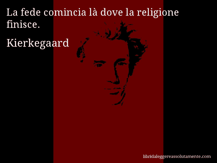 Aforisma di Kierkegaard : La fede comincia là dove la religione finisce.
