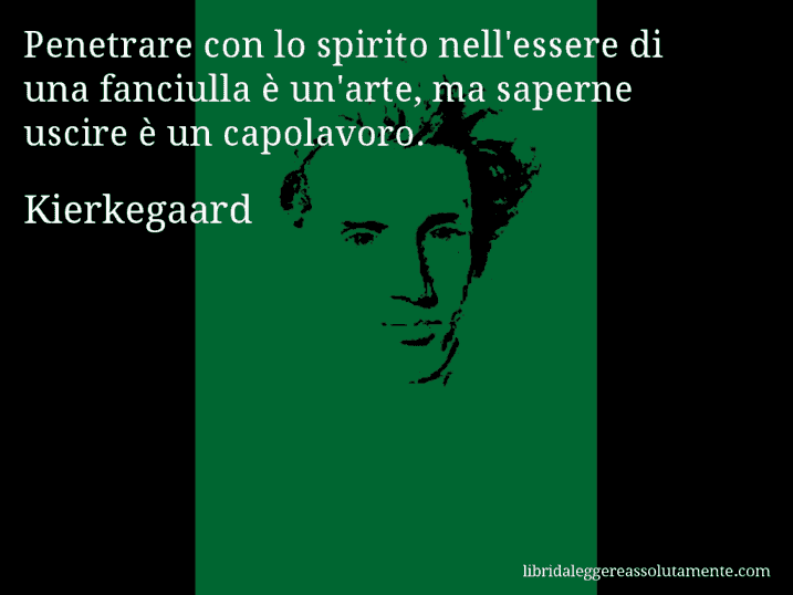 Aforisma di Kierkegaard : Penetrare con lo spirito nell'essere di una fanciulla è un'arte, ma saperne uscire è un capolavoro.