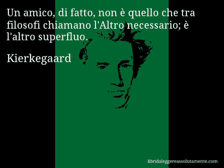 Aforisma di Kierkegaard : Un amico, di fatto, non è quello che tra filosofi chiamano l'Altro necessario; è l'altro superfluo.