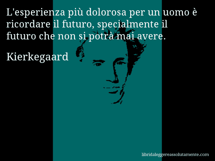 Aforisma di Kierkegaard : L'esperienza più dolorosa per un uomo è ricordare il futuro, specialmente il futuro che non si potrà mai avere.