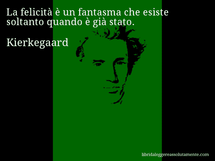 Aforisma di Kierkegaard : La felicità è un fantasma che esiste soltanto quando è già stato.
