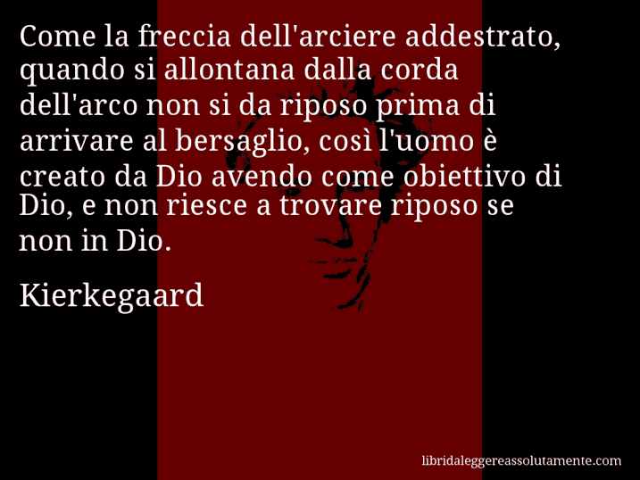 Aforisma di Kierkegaard : Come la freccia dell'arciere addestrato, quando si allontana dalla corda dell'arco non si da riposo prima di arrivare al bersaglio, così l'uomo è creato da Dio avendo come obiettivo di Dio, e non riesce a trovare riposo se non in Dio.