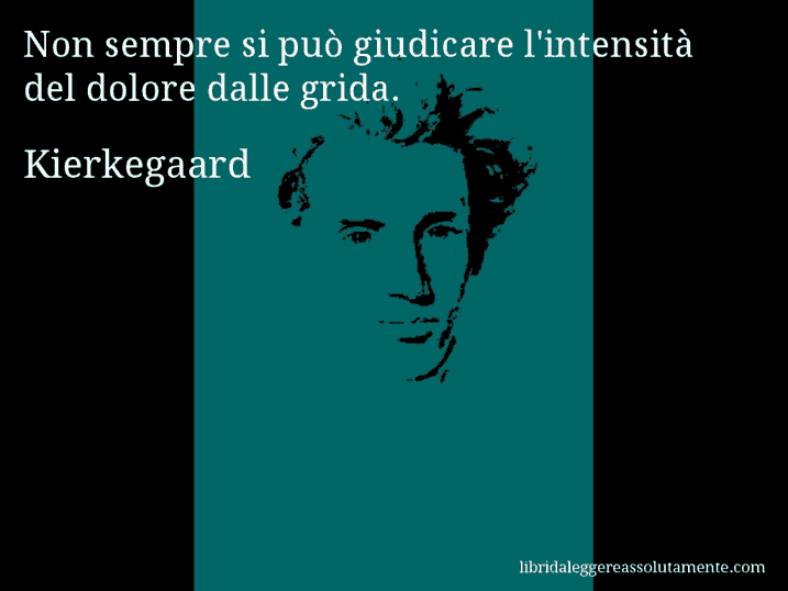 Aforisma di Kierkegaard : Non sempre si può giudicare l'intensità del dolore dalle grida.
