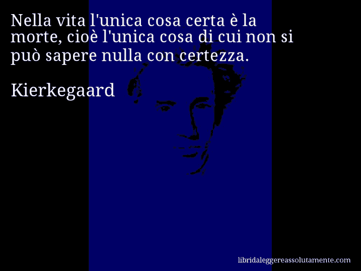 Aforisma di Kierkegaard : Nella vita l'unica cosa certa è la morte, cioè l'unica cosa di cui non si può sapere nulla con certezza.