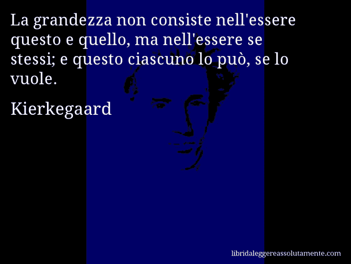 Aforisma di Kierkegaard : La grandezza non consiste nell'essere questo e quello, ma nell'essere se stessi; e questo ciascuno lo può, se lo vuole.