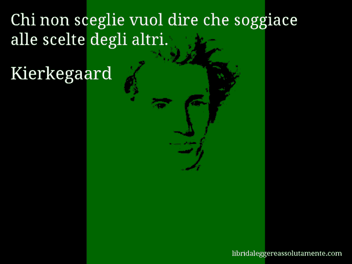 Aforisma di Kierkegaard : Chi non sceglie vuol dire che soggiace alle scelte degli altri.