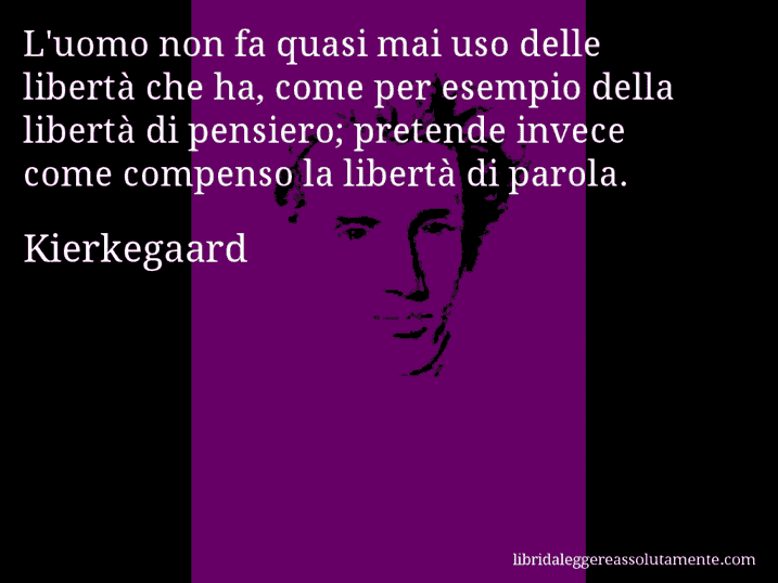 Aforisma di Kierkegaard : L'uomo non fa quasi mai uso delle libertà che ha, come per esempio della libertà di pensiero; pretende invece come compenso la libertà di parola.