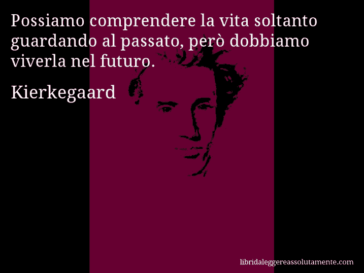 Aforisma di Kierkegaard : Possiamo comprendere la vita soltanto guardando al passato, però dobbiamo viverla nel futuro.