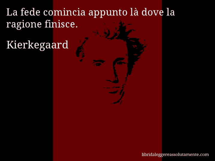 Aforisma di Kierkegaard : La fede comincia appunto là dove la ragione finisce.