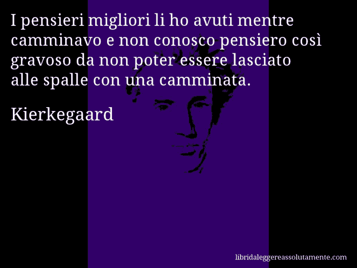 Aforisma di Kierkegaard : I pensieri migliori li ho avuti mentre camminavo e non conosco pensiero così gravoso da non poter essere lasciato alle spalle con una camminata.