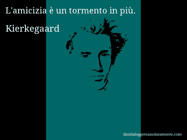 Aforisma di Kierkegaard : L'amicizia è un tormento in più.