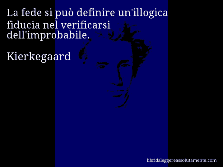 Aforisma di Kierkegaard : La fede si può definire un'illogica fiducia nel verificarsi dell'improbabile.