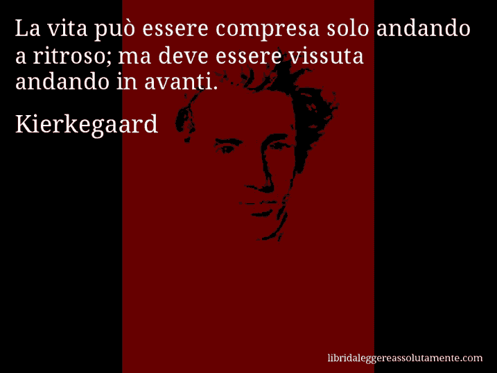 Aforisma di Kierkegaard : La vita può essere compresa solo andando a ritroso; ma deve essere vissuta andando in avanti.