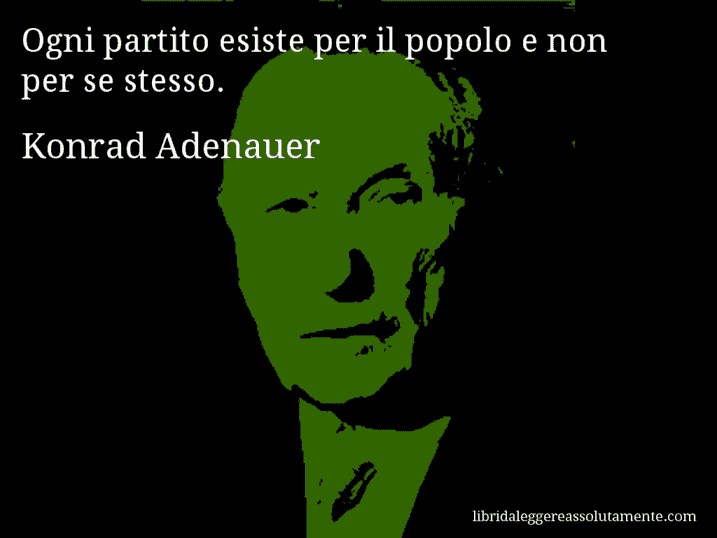 Aforisma di Konrad Adenauer : Ogni partito esiste per il popolo e non per se stesso.