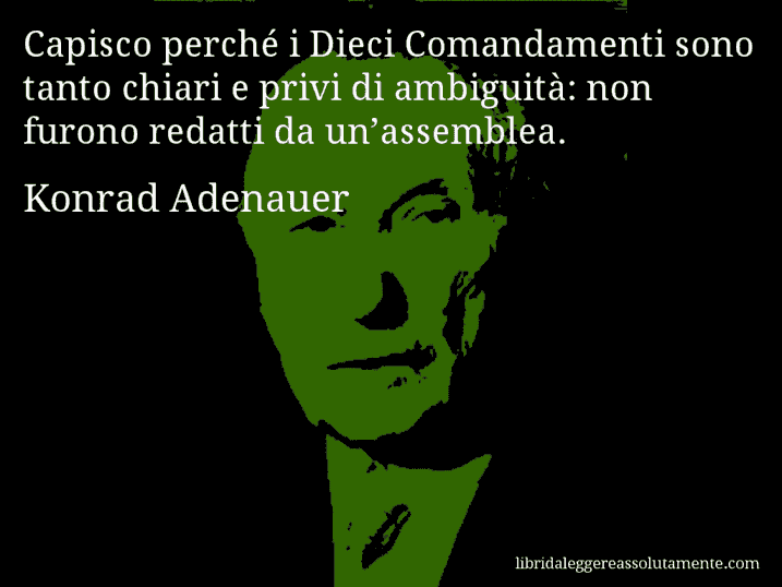 Aforisma di Konrad Adenauer : Capisco perché i Dieci Comandamenti sono tanto chiari e privi di ambiguità: non furono redatti da un’assemblea.