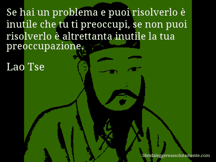 Aforisma di Lao Tse : Se hai un problema e puoi risolverlo è inutile che tu ti preoccupi, se non puoi risolverlo è altrettanta inutile la tua preoccupazione.