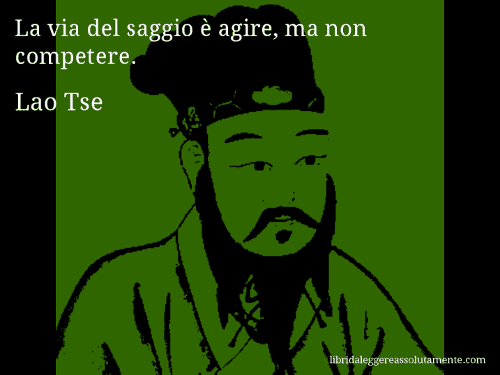 Aforisma di Lao Tse : La via del saggio è agire, ma non competere.