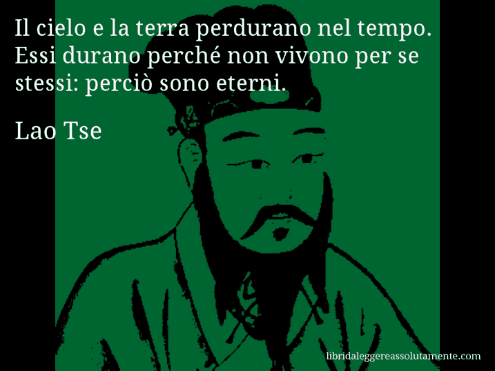 Aforisma di Lao Tse : Il cielo e la terra perdurano nel tempo. Essi durano perché non vivono per se stessi: perciò sono eterni.