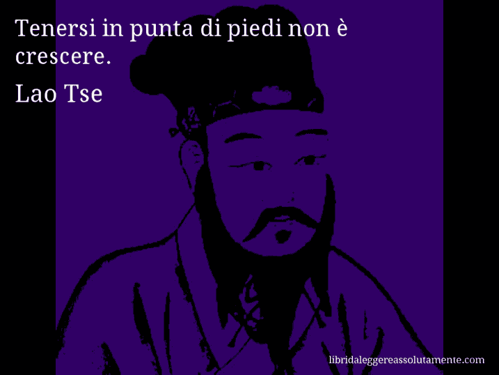 Aforisma di Lao Tse : Tenersi in punta di piedi non è crescere.