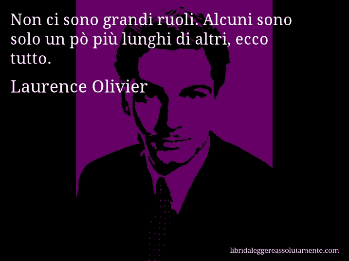 Aforisma di Laurence Olivier : Non ci sono grandi ruoli. Alcuni sono solo un pò più lunghi di altri, ecco tutto.