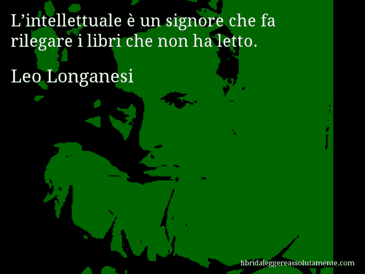Aforisma di Leo Longanesi : L’intellettuale è un signore che fa rilegare i libri che non ha letto.