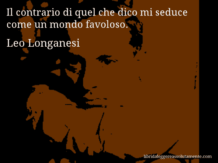 Aforisma di Leo Longanesi : Il contrario di quel che dico mi seduce come un mondo favoloso.