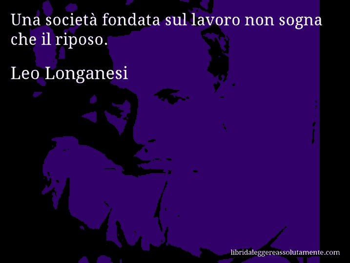 Aforisma di Leo Longanesi : Una società fondata sul lavoro non sogna che il riposo.