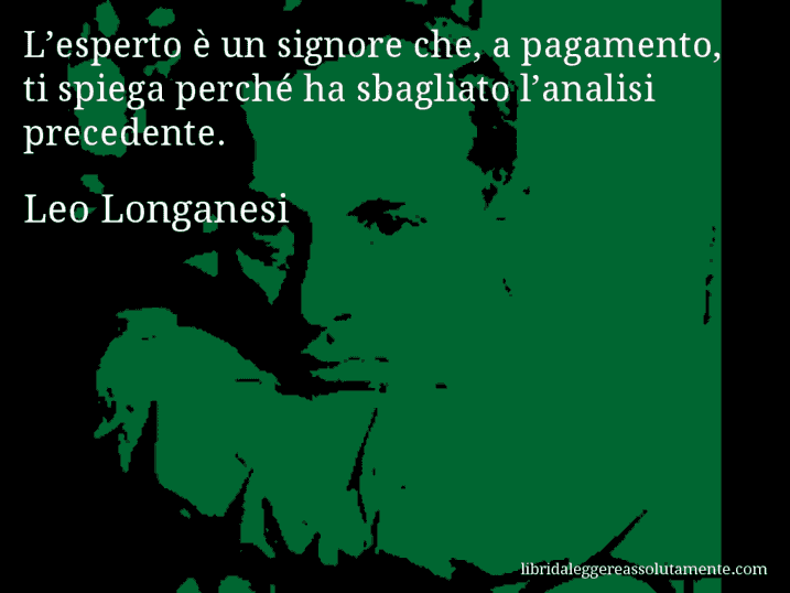 Aforisma di Leo Longanesi : L’esperto è un signore che, a pagamento, ti spiega perché ha sbagliato l’analisi precedente.